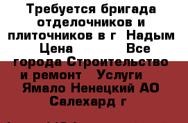 Требуется бригада отделочников и плиточников в г. Надым › Цена ­ 1 000 - Все города Строительство и ремонт » Услуги   . Ямало-Ненецкий АО,Салехард г.